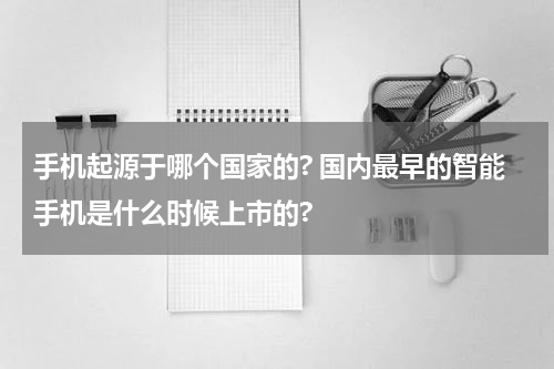 手机起源于哪个国家的? 国内最早的智能手机是什么时候上市的?