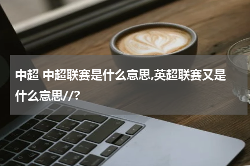 中超 中超联赛是什么意思,英超联赛又是什么意思//?