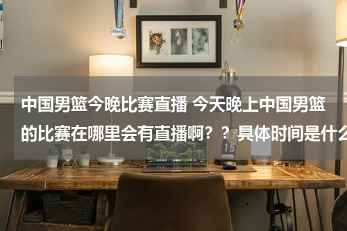 中国男篮今晚比赛直播 今天晚上中国男篮的比赛在哪里会有直播啊？？具体时间是什么时候开始啊？？