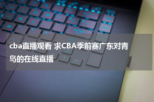 cba直播观看 求CBA季前赛广东对青岛的在线直播