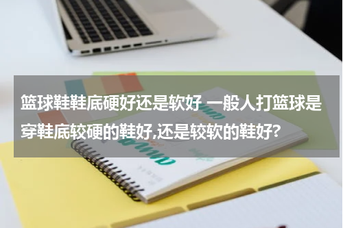 篮球鞋鞋底硬好还是软好 一般人打篮球是穿鞋底较硬的鞋好,还是较软的鞋好?