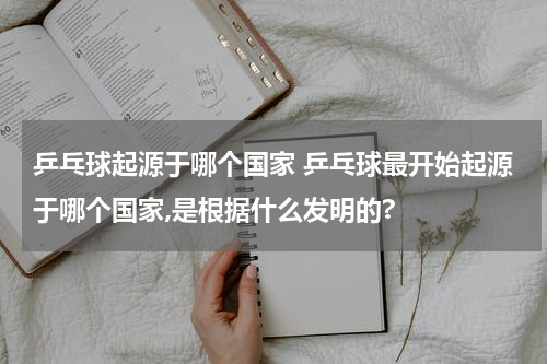 乒乓球起源于哪个国家 乒乓球最开始起源于哪个国家,是根据什么发明的?