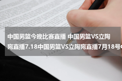 中国男篮今晚比赛直播 中国男篮VS立陶宛直播7.18中国男篮VS立陶宛直播7月18号中国男篮VS立陶宛直播热身赛