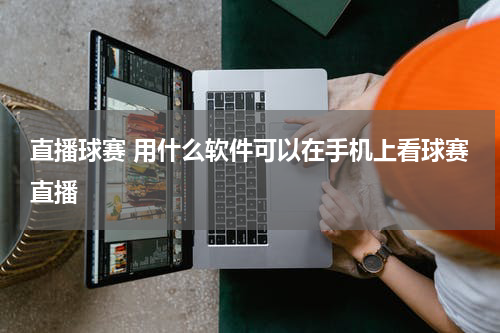 直播球赛 用什么软件可以在手机上看球赛直播