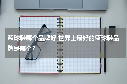 篮球鞋哪个品牌好 世界上最好的篮球鞋品牌是哪个？