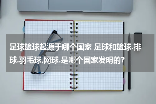 足球篮球起源于哪个国家 足球和篮球.排球.羽毛球,网球.是哪个国家发明的?