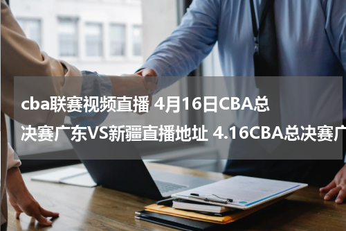 cba联赛视频直播 4月16日CBA总决赛广东VS新疆直播地址 4.16CBA总决赛广东VS新疆直播视频录像观看