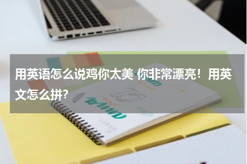 用英语怎么说鸡你太美 你非常漂亮！用英文怎么拼？