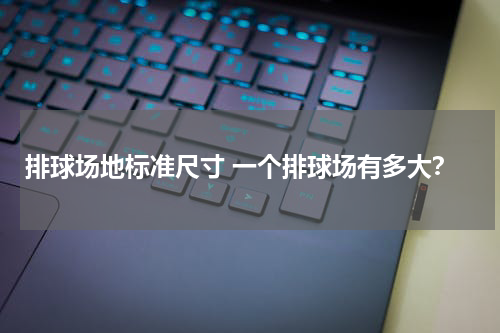 排球场地标准尺寸 一个排球场有多大？