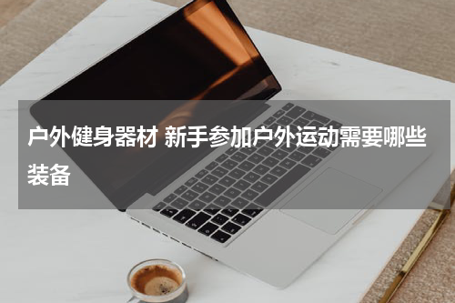 户外健身器材 新手参加户外运动需要哪些装备