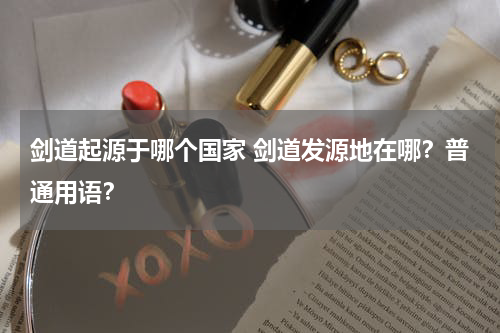 剑道起源于哪个国家 剑道发源地在哪？普通用语？