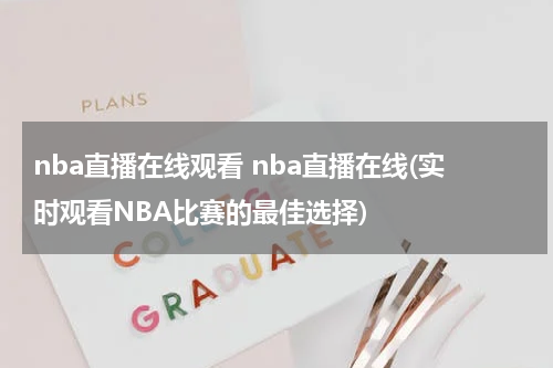 nba直播在线观看 nba直播在线(实时观看NBA比赛的最佳选择)