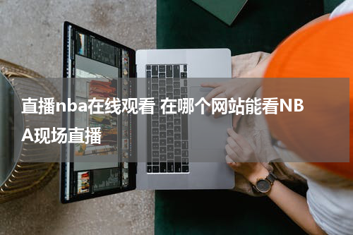 直播nba在线观看 在哪个网站能看NBA现场直播