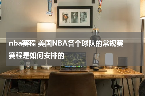 nba赛程 美国NBA各个球队的常规赛赛程是如何安排的