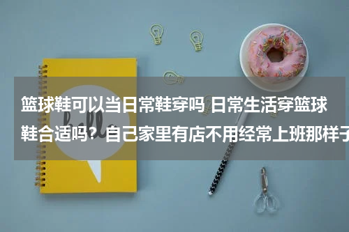 篮球鞋可以当日常鞋穿吗 日常生活穿篮球鞋合适吗？自己家里有店不用经常上班那样子。