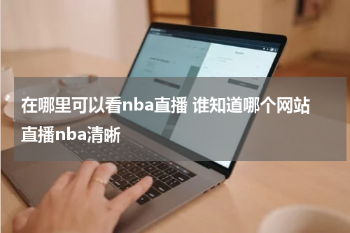 在哪里可以看nba直播 谁知道哪个网站直播nba清晰
