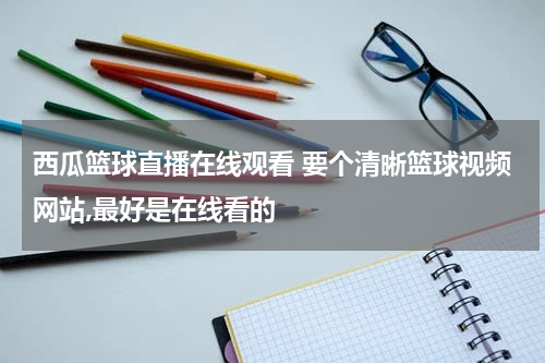 西瓜篮球直播在线观看 要个清晰篮球视频网站,最好是在线看的