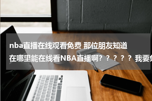 nba直播在线观看免费 那位朋友知道 在哪里能在线看NBA直播啊？？？？？我要免费的 谢谢
