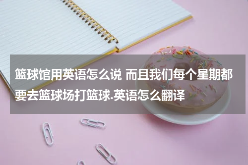 篮球馆用英语怎么说 而且我们每个星期都要去篮球场打篮球.英语怎么翻译
