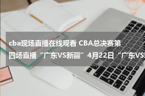 cba现场直播在线观看 CBA总决赛第四场直播“广东VS新疆”4月22日“广东VS新疆”比赛现场直播在线观看 高清视频录像全集下载观看