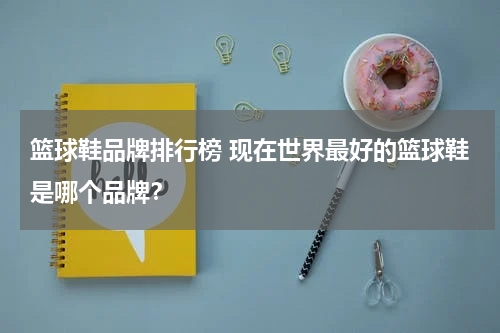 篮球鞋品牌排行榜 现在世界最好的篮球鞋是哪个品牌？