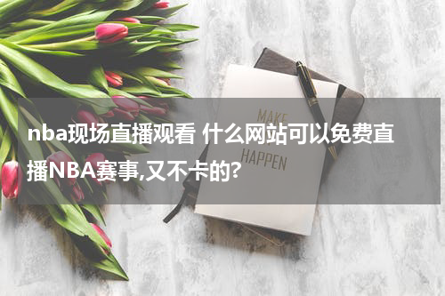nba现场直播观看 什么网站可以免费直播NBA赛事,又不卡的?