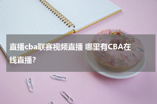 直播cba联赛视频直播 哪里有CBA在线直播？