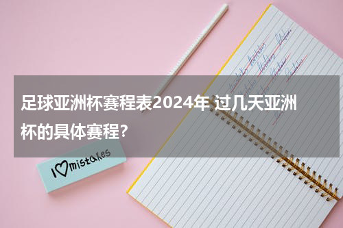 足球亚洲杯赛程表2024年 过几天亚洲杯的具体赛程？