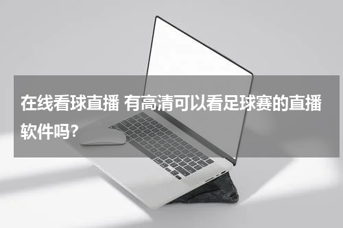 在线看球直播 有高清可以看足球赛的直播软件吗？