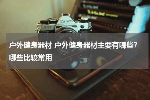 户外健身器材 户外健身器材主要有哪些？哪些比较常用