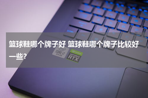 篮球鞋哪个牌子好 篮球鞋哪个牌子比较好一些？