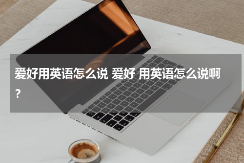 爱好用英语怎么说 爱好 用英语怎么说啊？