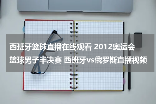 西班牙篮球直播在线观看 2012奥运会篮球男子半决赛 西班牙vs俄罗斯直播视频