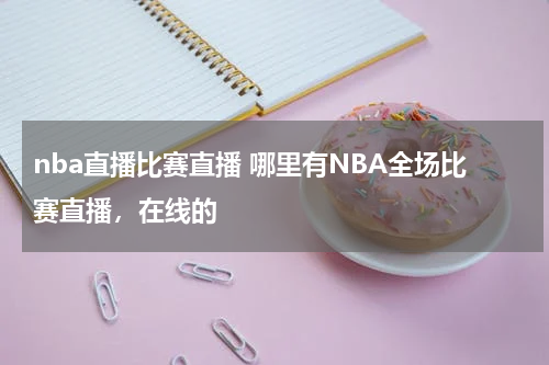 nba直播比赛直播 哪里有NBA全场比赛直播，在线的