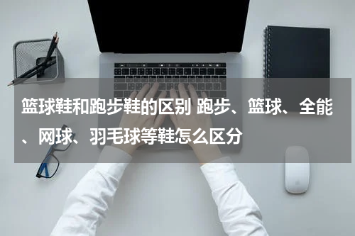 篮球鞋和跑步鞋的区别 跑步、篮球、全能、网球、羽毛球等鞋怎么区分