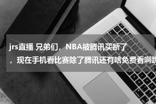 jrs直播 兄弟们，NBA被腾讯买断了，现在手机看比赛除了腾讯还有啥免费看啊跪求