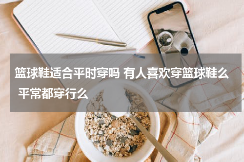 篮球鞋适合平时穿吗 有人喜欢穿篮球鞋么 平常都穿行么