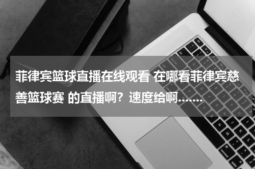 菲律宾篮球直播在线观看 在哪看菲律宾慈善篮球赛 的直播啊？速度给啊.......