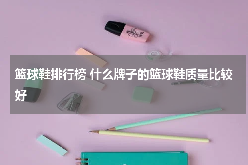 篮球鞋排行榜 什么牌子的篮球鞋质量比较好
