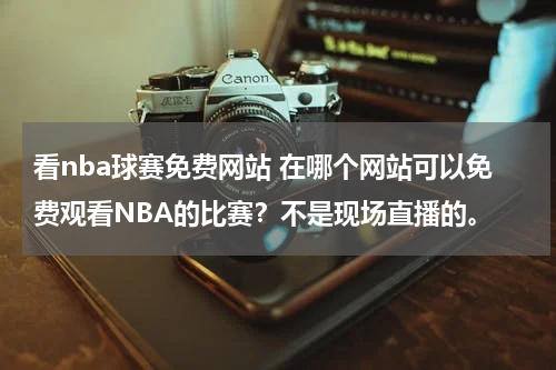 看nba球赛免费网站 在哪个网站可以免费观看NBA的比赛？不是现场直播的。