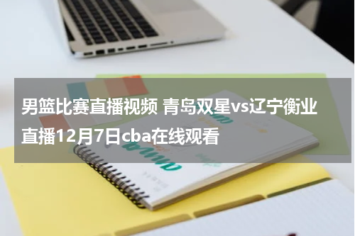 男篮比赛直播视频 青岛双星vs辽宁衡业直播12月7日cba在线观看