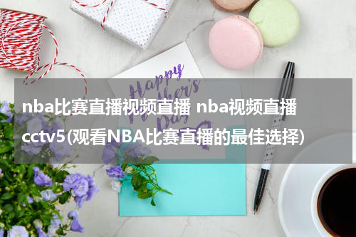 nba比赛直播视频直播 nba视频直播cctv5(观看NBA比赛直播的最佳选择)