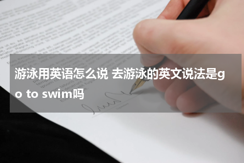 游泳用英语怎么说 去游泳的英文说法是go to swim吗