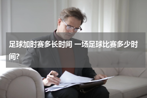 足球加时赛多长时间 一场足球比赛多少时间?