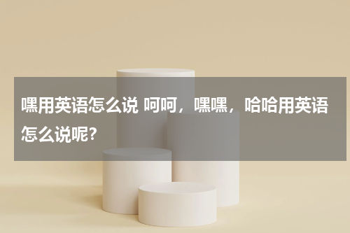 嘿用英语怎么说 呵呵，嘿嘿，哈哈用英语怎么说呢？
