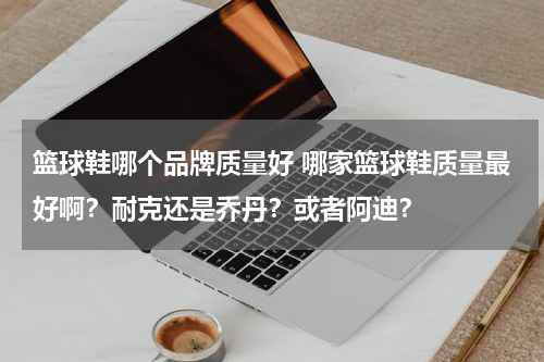 篮球鞋哪个品牌质量好 哪家篮球鞋质量最好啊？耐克还是乔丹？或者阿迪？