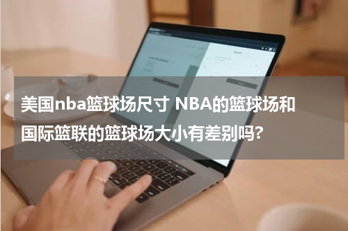 美国nba篮球场尺寸 NBA的篮球场和国际篮联的篮球场大小有差别吗?