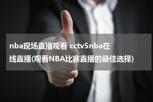 nba现场直播观看 cctv5nba在线直播(观看NBA比赛直播的最佳选择)