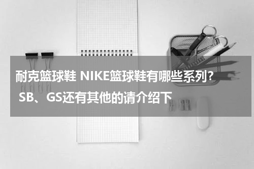 耐克篮球鞋 NIKE篮球鞋有哪些系列？ SB、GS还有其他的请介绍下