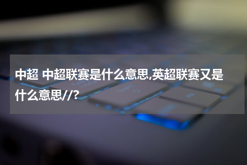 中超 中超联赛是什么意思,英超联赛又是什么意思//?
